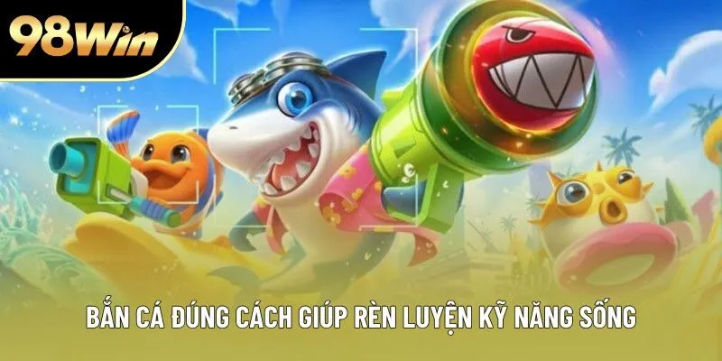 Bắn cá đúng cách giúp rèn luyện kỹ năng sống