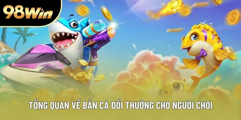 Tổng quan về bắn cá đổi thưởng cho người chơi