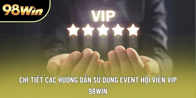 Chi tiết các hướng dẫn sử dụng event hội viên VIP 98win