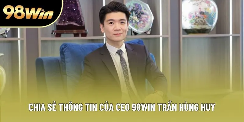 Chia sẻ thông tin của CEO 98Win Trần Hùng Huy