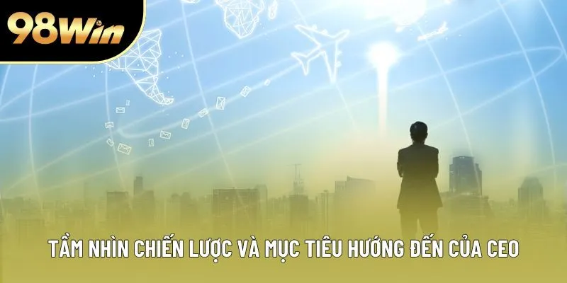Tầm nhìn chiến lược và mục tiêu hướng đến của CEO