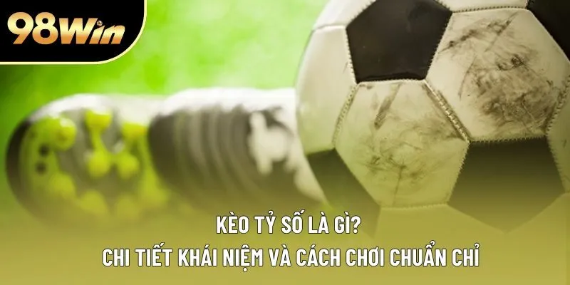 Kèo Tỷ Số Là Gì? Chi Tiết Khái Niệm Và Cách Chơi Chuẩn Chỉ