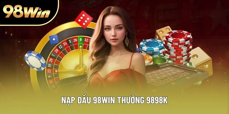 Nạp Đầu 98win Thưởng 9898k: Cơ Hội Vàng Săn Thưởng Cực Khủng
