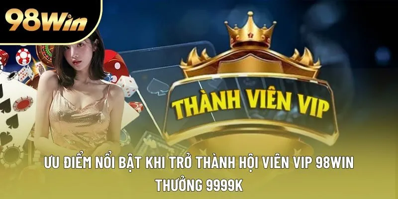 Ưu điểm nổi bật khi trở thành hội viên VIP 98win thưởng 9999k